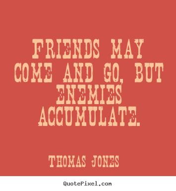 Friends may come and go, but enemies accumulate. Thomas Jones best friendship quote