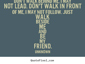 Don't walk behind me, i may not lead. don't walk in front.. Unknown top friendship quote