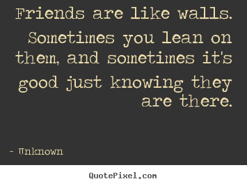 Friends are like walls.  sometimes you lean on them, and.. Unknown popular friendship quotes