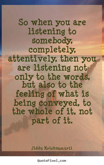So when you are listening to somebody, completely,.. Jiddu Krishnamurti  friendship sayings