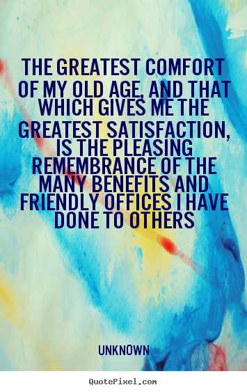 Quotes about friendship - The greatest comfort of my old age, and that which gives me..