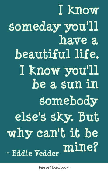 Friendship quotes - I know someday you'll have a beautiful life. i know..