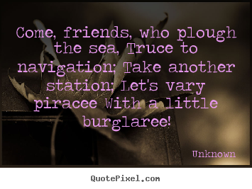 Make personalized picture quotes about friendship - Come, friends, who plough the sea, truce to navigation; take another..