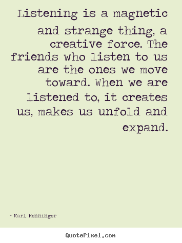 Create your own picture quotes about friendship - Listening is a magnetic and strange thing,..