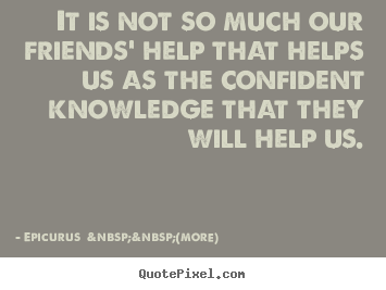 Design your own picture quotes about friendship - It is not so much our friends' help that helps us as..