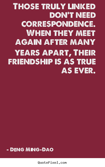 Quotes about friendship - Those truly linked don't need correspondence. when they meet again..