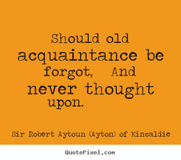Quote about friendship - Should old acquaintance be forgot, and never..