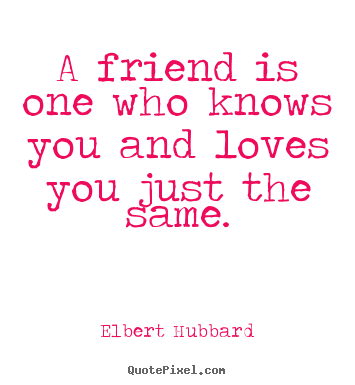A friend is one who knows you and loves you just the same. Elbert Hubbard good friendship quote