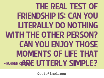 Eugene Kennedy picture quotes - The real test of friendship is: can you literally.. - Friendship quote
