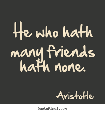 Quotes about friendship - He who hath many friends hath none.