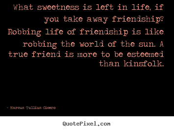 Quotes about friendship - What sweetness is left in life, if you take away friendship?..