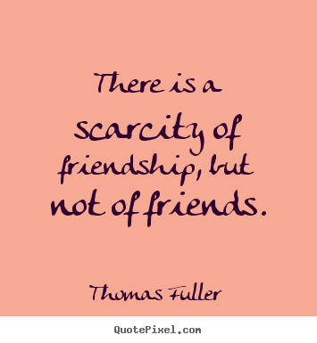 Quotes about friendship - There is a scarcity of friendship, but not of..