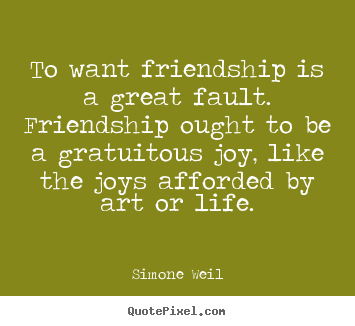 Simone Weil picture quotes - To want friendship is a great fault. friendship ought to be a gratuitous.. - Friendship quote