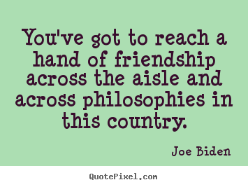 Friendship quotes - You've got to reach a hand of friendship across the aisle and across..