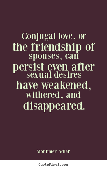 Conjugal love, or the friendship of spouses, can.. Mortimer Adler  friendship quote
