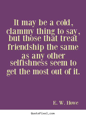 Design custom picture quotes about friendship - It may be a cold, clammy thing to say, but..