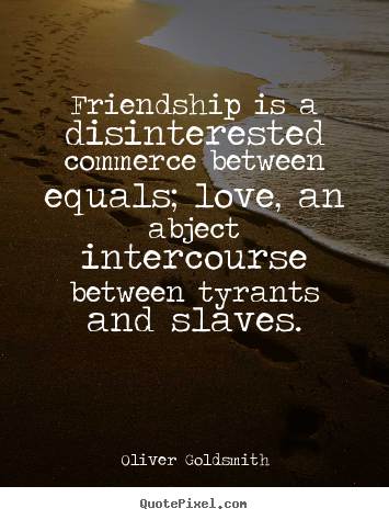 Quotes about friendship - Friendship is a disinterested commerce between equals; love,..