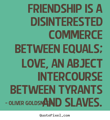 Oliver Goldsmith picture quotes - Friendship is a disinterested commerce between equals; love, an.. - Friendship quotes
