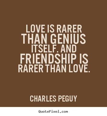 Love is rarer than genius itself. and friendship.. Charles Peguy greatest friendship quote