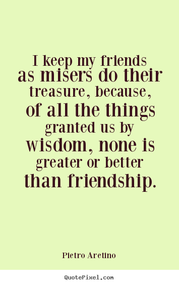 Pietro Aretino picture quotes - I keep my friends as misers do their treasure,.. - Friendship sayings