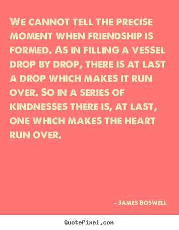 James Boswell picture quotes - We cannot tell the precise moment when friendship is formed. as.. - Friendship quotes