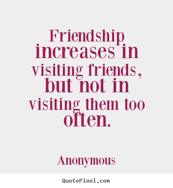 Friendship quotes - Friendship increases in visiting friends, but not in visiting them too..