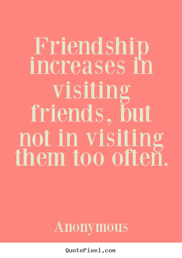 Quotes about friendship - Friendship increases in visiting friends, but not in visiting them..
