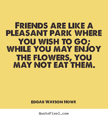 Edgar Watson Howe picture quotes - Friends are like a pleasant park where you wish to go;.. - Friendship quote
