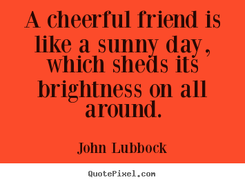 Quotes about friendship - A cheerful friend is like a sunny day, which sheds its..