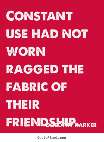 Dorothy Parker picture quote - Constant use had not worn ragged the fabric of their friendship. - Friendship quotes