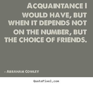 Abraham Cowley poster quotes - Acquaintance i would have, but when it depends not on the number,.. - Friendship quotes