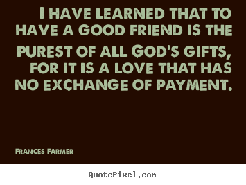 I have learned that to have a good friend is the purest of all.. Frances Farmer top friendship quotes