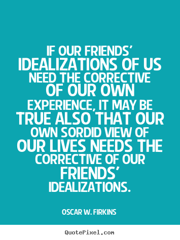 Friendship quotes - If our friends' idealizations of us need the corrective of our own experience,..