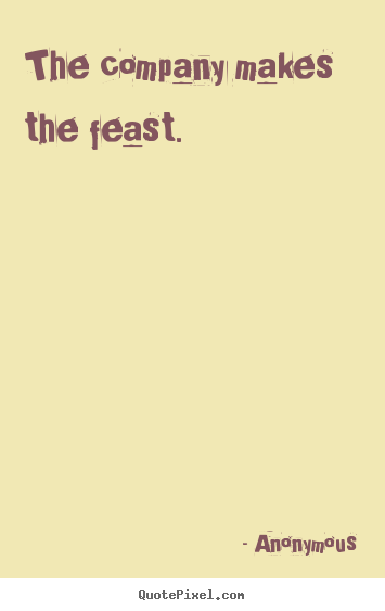 Anonymous photo quote - The company makes the feast. - Friendship quotes