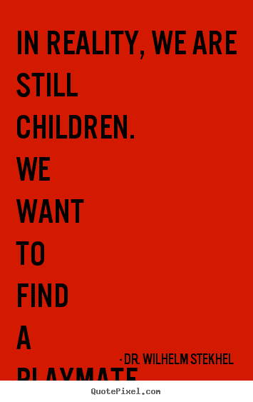 Friendship quote - In reality, we are still children. we want to find a playmate for our..