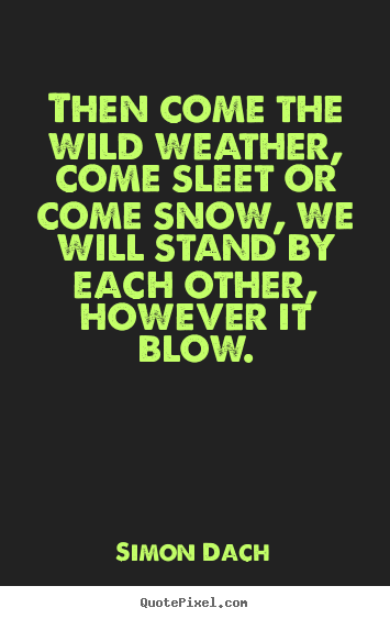 Simon Dach poster quotes - Then come the wild weather, come sleet or come snow, we will stand.. - Friendship quotes