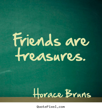 Friends are treasures. Horace Bruns  friendship quotes