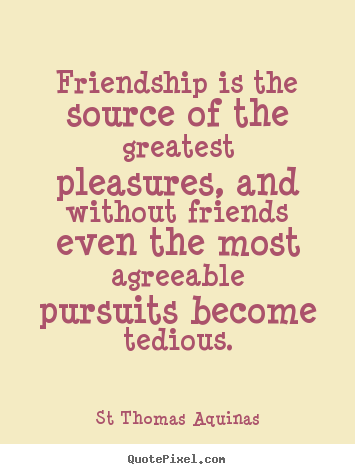 St Thomas Aquinas poster quote - Friendship is the source of the greatest pleasures,.. - Friendship quotes