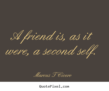 Marcus T Cicero picture quotes - A friend is, as it were, a second self. - Friendship quote