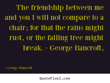 Quote about friendship - The friendship between me and you i will not compare to a chair;..