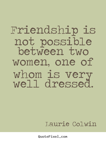 Quotes about friendship - Friendship is not possible between two women, one of whom is very..