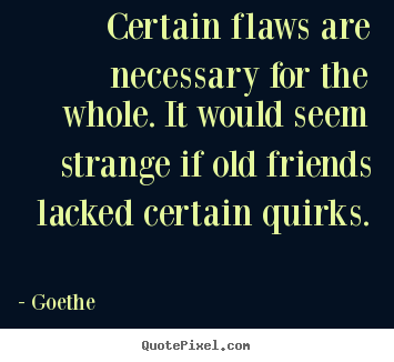 Friendship quote - Certain flaws are necessary for the whole. it would..