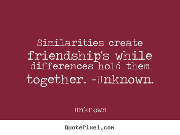 Similarities create friendship's while differences hold.. Unknown  friendship quotes