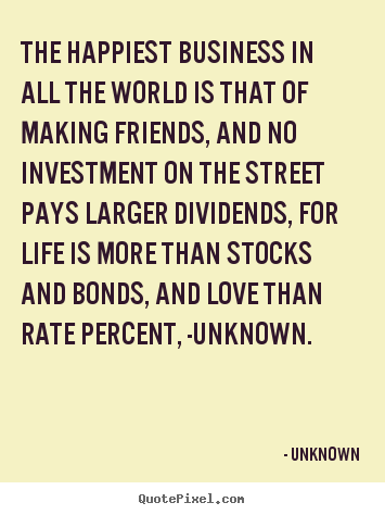 Unknown picture quotes - The happiest business in all the world is that.. - Friendship quotes