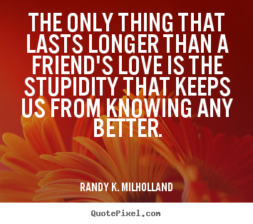Randy K. Milholland picture quote - The only thing that lasts longer than a friend's love is the stupidity.. - Friendship quotes