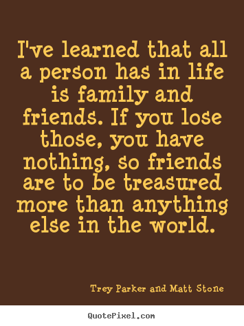 I've learned that all a person has in life is family and friends... Trey Parker And Matt Stone famous friendship quote