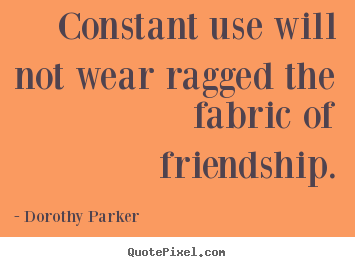 Design picture quotes about friendship - Constant use will not wear ragged the fabric of friendship.