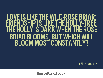 Create picture quotes about friendship - Love is like the wild-rose briar; friendship is like the holly-tree...