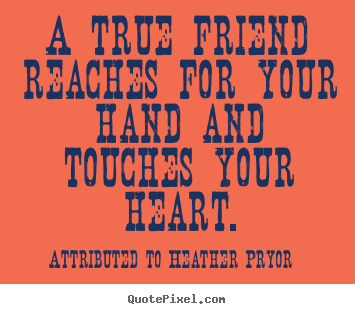 A true friend reaches for your hand and touches.. Attributed To Heather Pryor best friendship quotes