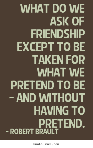 What do we ask of friendship except to be taken for what we pretend.. Robert Brault greatest friendship quotes
